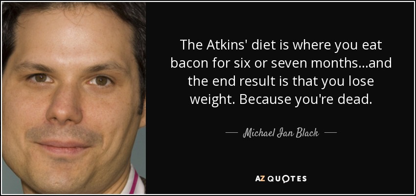 The Atkins' diet is where you eat bacon for six or seven months...and the end result is that you lose weight. Because you're dead. - Michael Ian Black