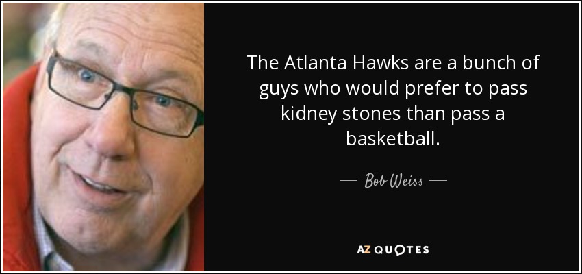 The Atlanta Hawks are a bunch of guys who would prefer to pass kidney stones than pass a basketball. - Bob Weiss