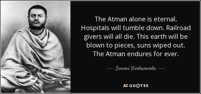 The Atman alone is eternal. Hospitals will tumble down. Railroad givers will all die. This earth will be blown to pieces, suns wiped out. The Atman endures for ever. - Swami Vivekananda