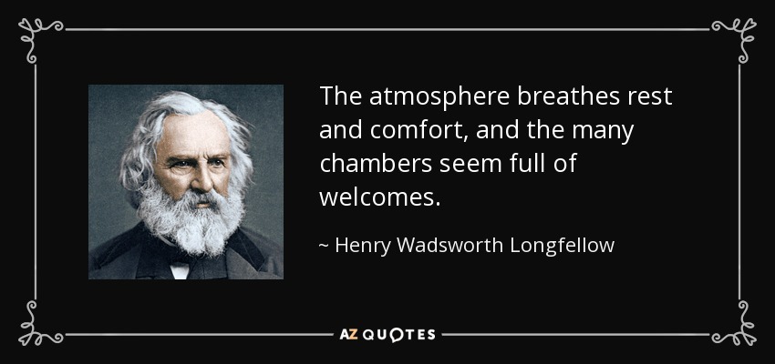 The atmosphere breathes rest and comfort, and the many chambers seem full of welcomes. - Henry Wadsworth Longfellow