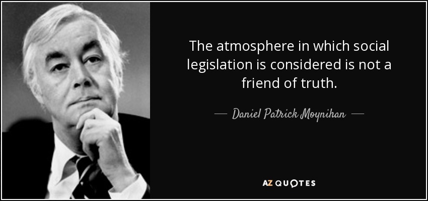 The atmosphere in which social legislation is considered is not a friend of truth. - Daniel Patrick Moynihan