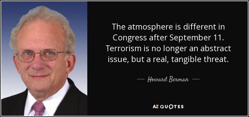 The atmosphere is different in Congress after September 11. Terrorism is no longer an abstract issue, but a real, tangible threat. - Howard Berman