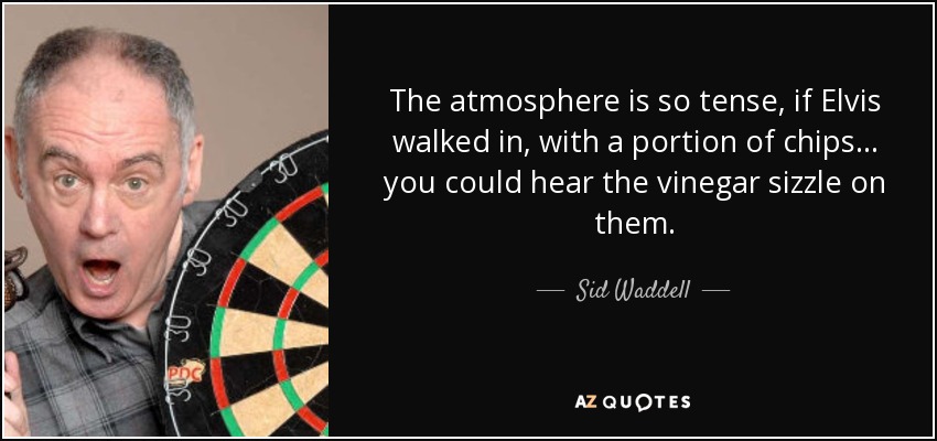 The atmosphere is so tense, if Elvis walked in, with a portion of chips... you could hear the vinegar sizzle on them. - Sid Waddell