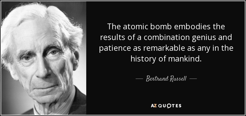 The atomic bomb embodies the results of a combination genius and patience as remarkable as any in the history of mankind. - Bertrand Russell