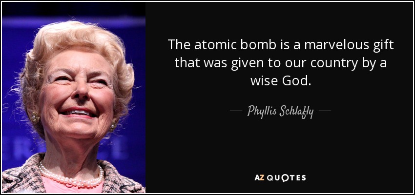 The atomic bomb is a marvelous gift that was given to our country by a wise God. - Phyllis Schlafly