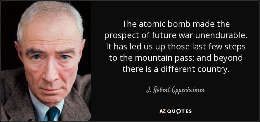 The atomic bomb made the prospect of future war unendurable. It has led us up those last few steps to the mountain pass; and beyond there is a different country. - J. Robert Oppenheimer
