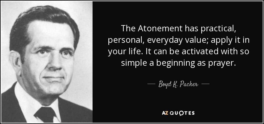 The Atonement has practical, personal, everyday value; apply it in your life. It can be activated with so simple a beginning as prayer. - Boyd K. Packer