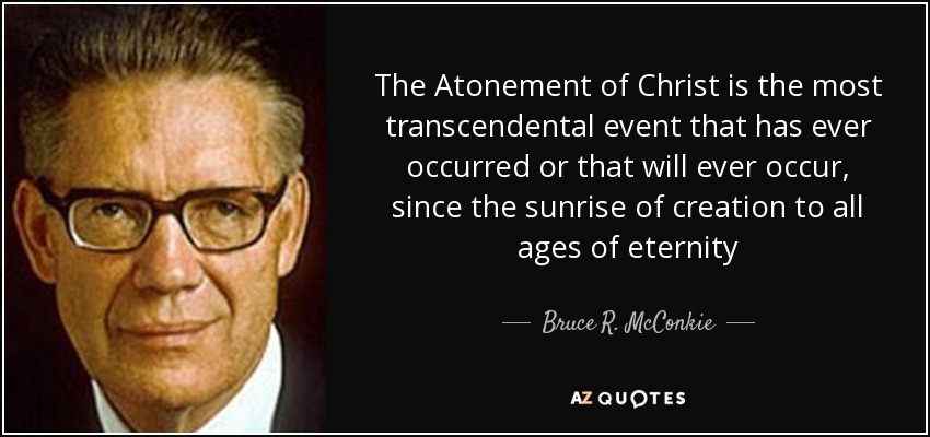 The Atonement of Christ is the most transcendental event that has ever occurred or that will ever occur, since the sunrise of creation to all ages of eternity - Bruce R. McConkie