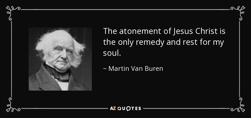 The atonement of Jesus Christ is the only remedy and rest for my soul. - Martin Van Buren