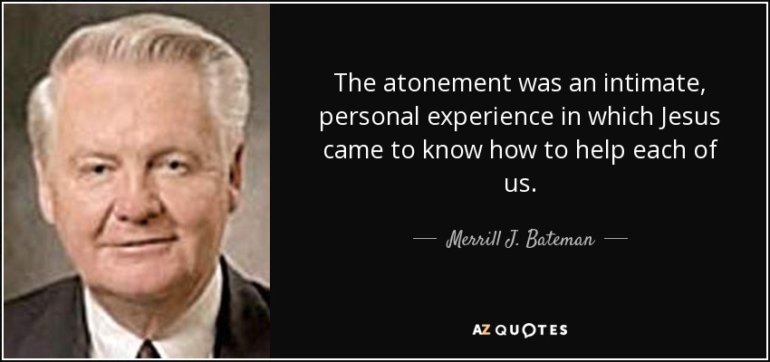 The atonement was an intimate, personal experience in which Jesus came to know how to help each of us. - Merrill J. Bateman