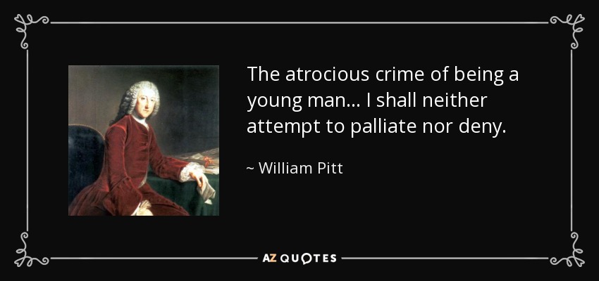 The atrocious crime of being a young man . . . I shall neither attempt to palliate nor deny. - William Pitt, 1st Earl of Chatham