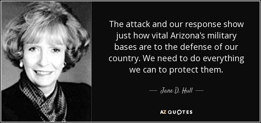 The attack and our response show just how vital Arizona's military bases are to the defense of our country. We need to do everything we can to protect them. - Jane D. Hull