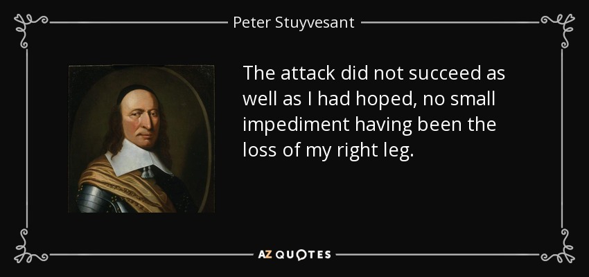 The attack did not succeed as well as I had hoped, no small impediment having been the loss of my right leg. - Peter Stuyvesant