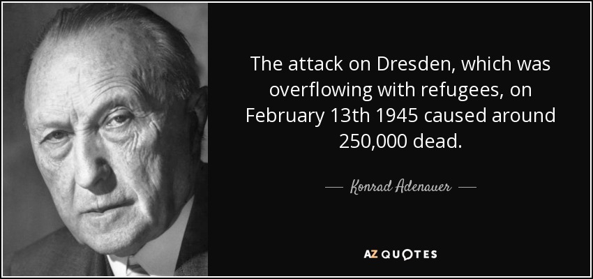 The attack on Dresden, which was overflowing with refugees, on February 13th 1945 caused around 250,000 dead. - Konrad Adenauer