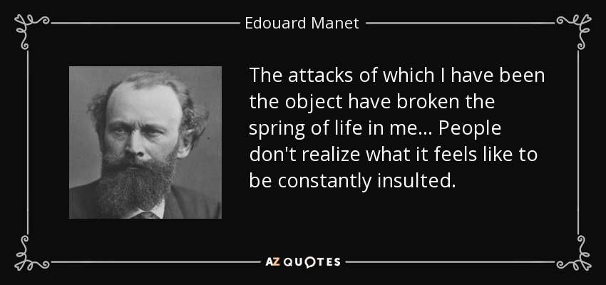 The attacks of which I have been the object have broken the spring of life in me... People don't realize what it feels like to be constantly insulted. - Edouard Manet