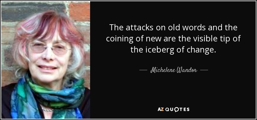 The attacks on old words and the coining of new are the visible tip of the iceberg of change. - Michelene Wandor