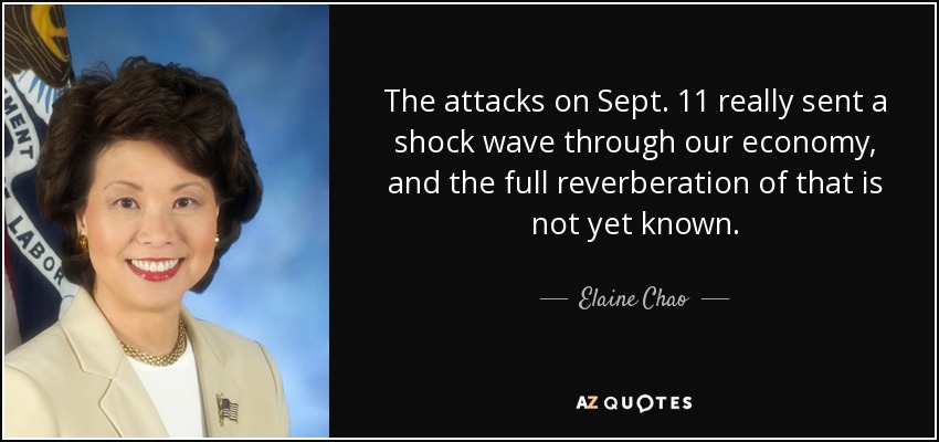 The attacks on Sept. 11 really sent a shock wave through our economy, and the full reverberation of that is not yet known. - Elaine Chao