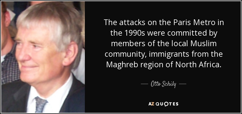 The attacks on the Paris Metro in the 1990s were committed by members of the local Muslim community, immigrants from the Maghreb region of North Africa. - Otto Schily