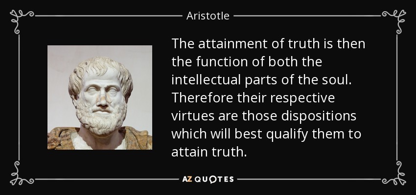 The attainment of truth is then the function of both the intellectual parts of the soul. Therefore their respective virtues are those dispositions which will best qualify them to attain truth. - Aristotle