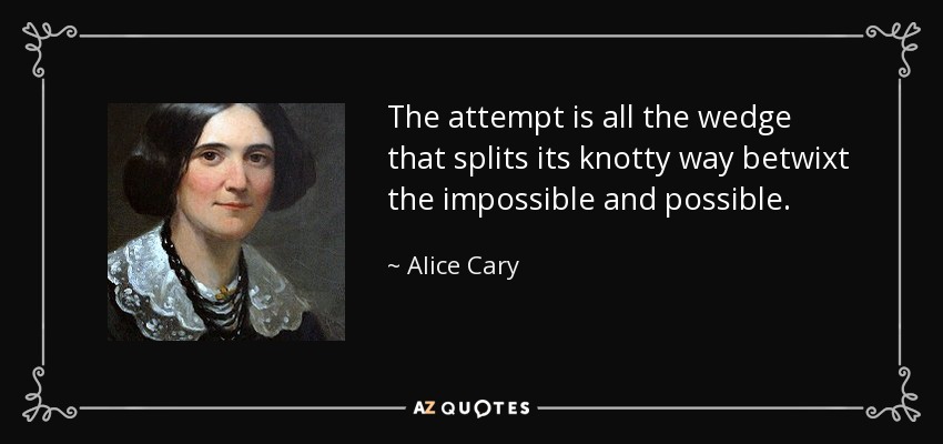 The attempt is all the wedge that splits its knotty way betwixt the impossible and possible. - Alice Cary