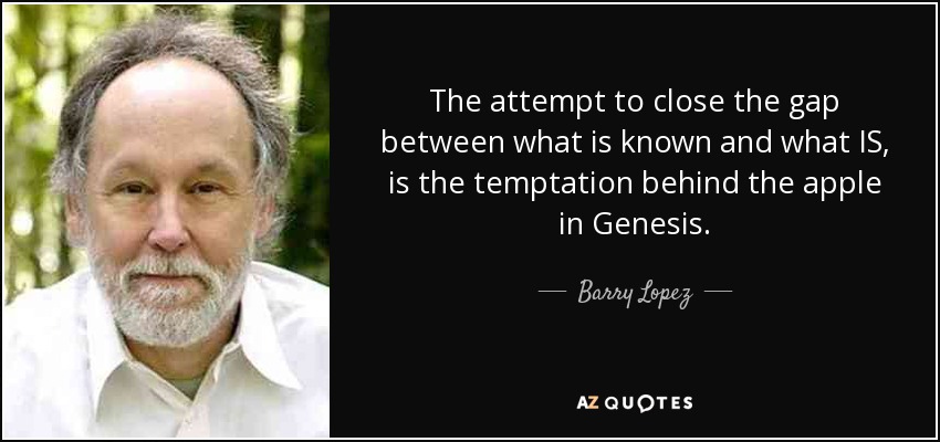 The attempt to close the gap between what is known and what IS, is the temptation behind the apple in Genesis. - Barry Lopez