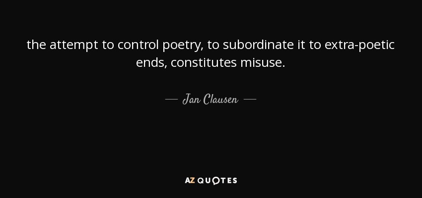 the attempt to control poetry, to subordinate it to extra-poetic ends, constitutes misuse. - Jan Clausen