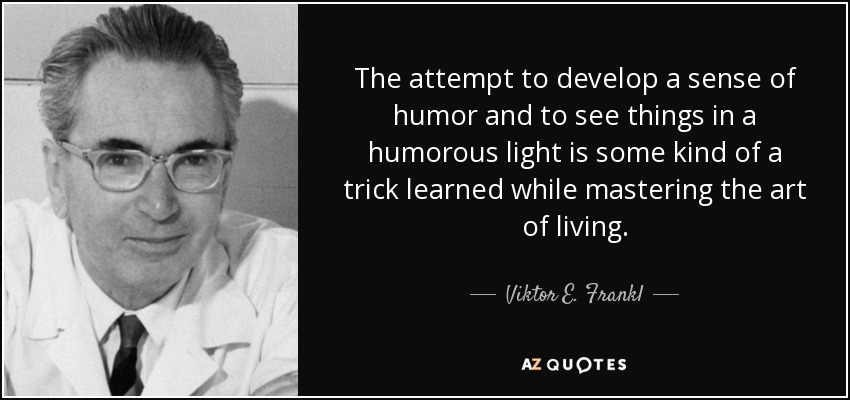 The attempt to develop a sense of humor and to see things in a humorous light is some kind of a trick learned while mastering the art of living. - Viktor E. Frankl