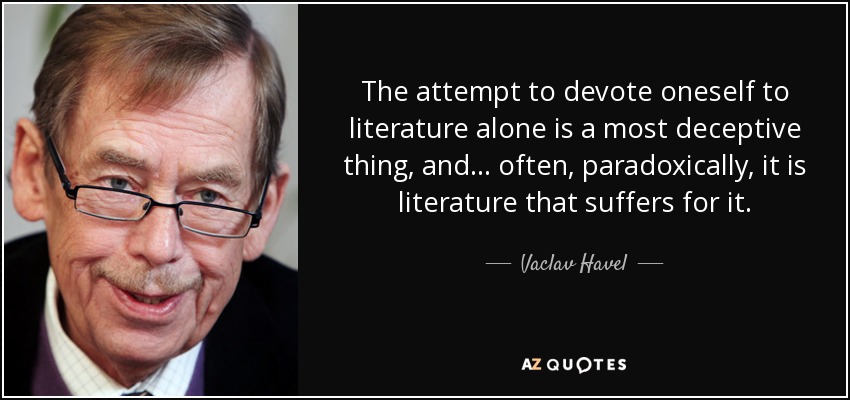 The attempt to devote oneself to literature alone is a most deceptive thing, and ... often, paradoxically, it is literature that suffers for it. - Vaclav Havel