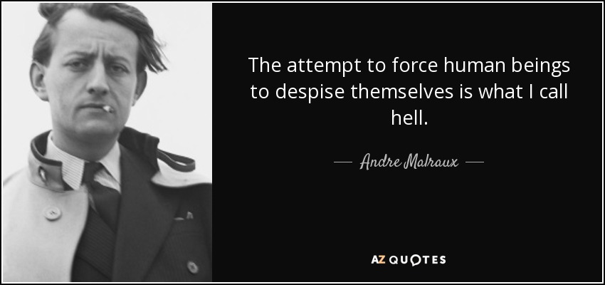 The attempt to force human beings to despise themselves is what I call hell. - Andre Malraux