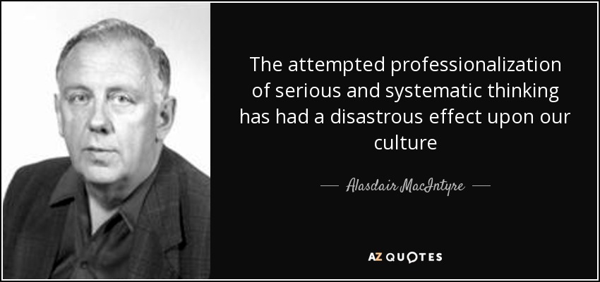 The attempted professionalization of serious and systematic thinking has had a disastrous effect upon our culture - Alasdair MacIntyre