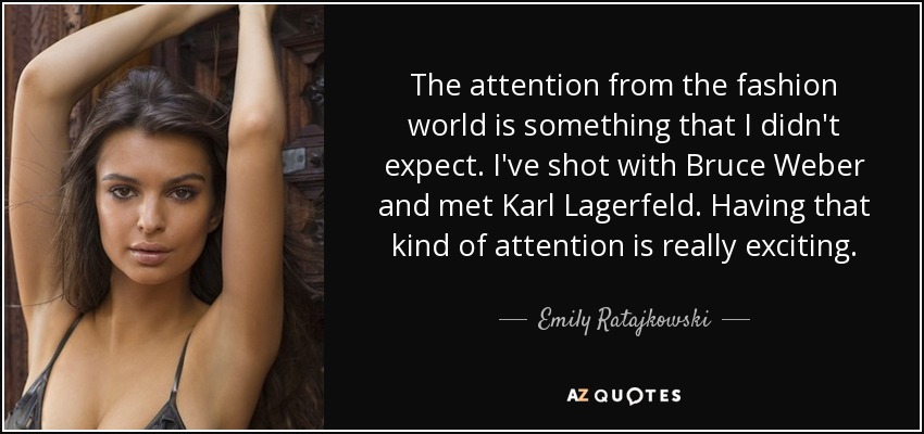 The attention from the fashion world is something that I didn't expect. I've shot with Bruce Weber and met Karl Lagerfeld. Having that kind of attention is really exciting. - Emily Ratajkowski