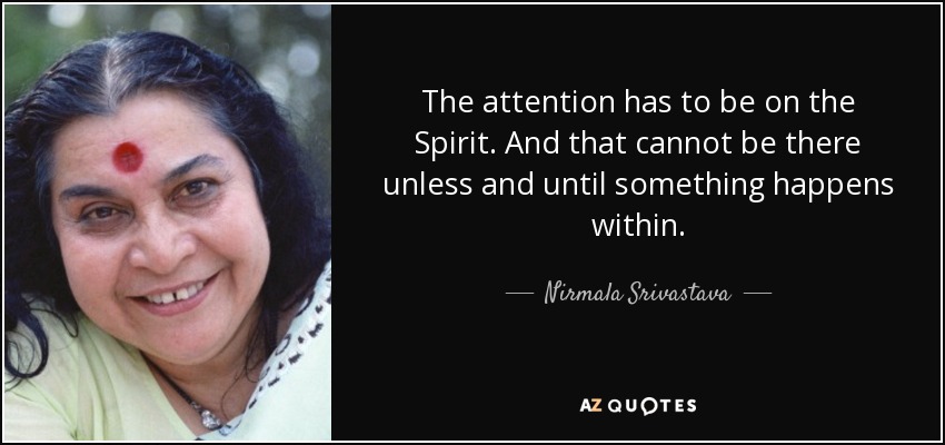 The attention has to be on the Spirit. And that cannot be there unless and until something happens within. - Nirmala Srivastava
