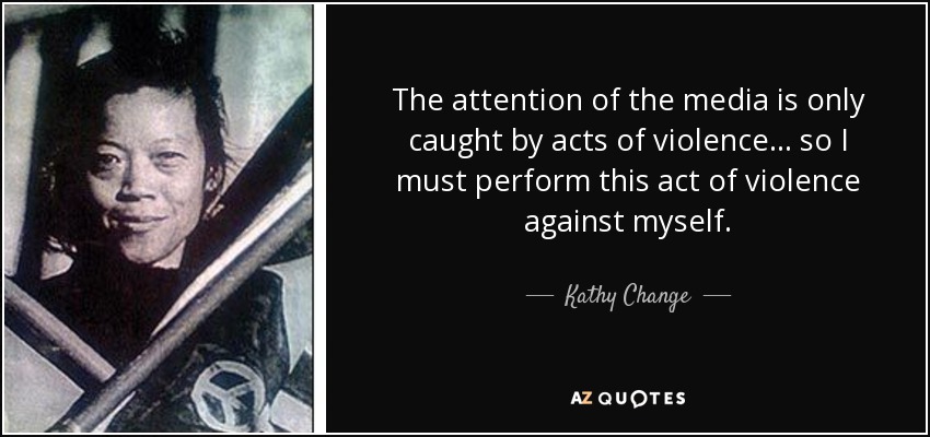 The attention of the media is only caught by acts of violence... so I must perform this act of violence against myself. - Kathy Change