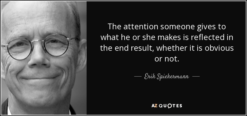 The attention someone gives to what he or she makes is reflected in the end result, whether it is obvious or not. - Erik Spiekermann
