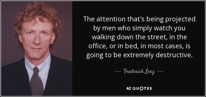 The attention that's being projected by men who simply watch you walking down the street, in the office, or in bed, in most cases, is going to be extremely destructive. - Frederick Lenz