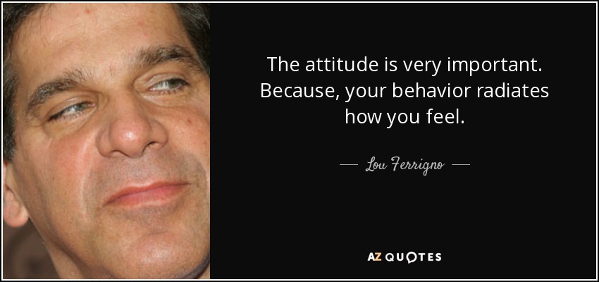 The attitude is very important. Because, your behavior radiates how you feel. - Lou Ferrigno