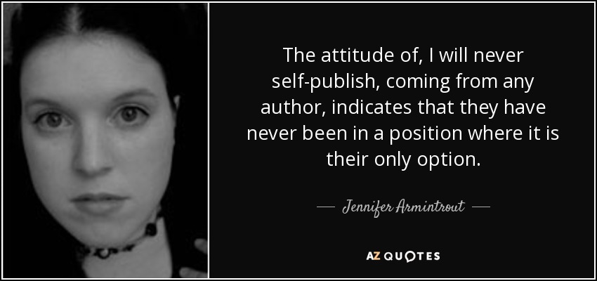 The attitude of, I will never self-publish, coming from any author, indicates that they have never been in a position where it is their only option. - Jennifer Armintrout