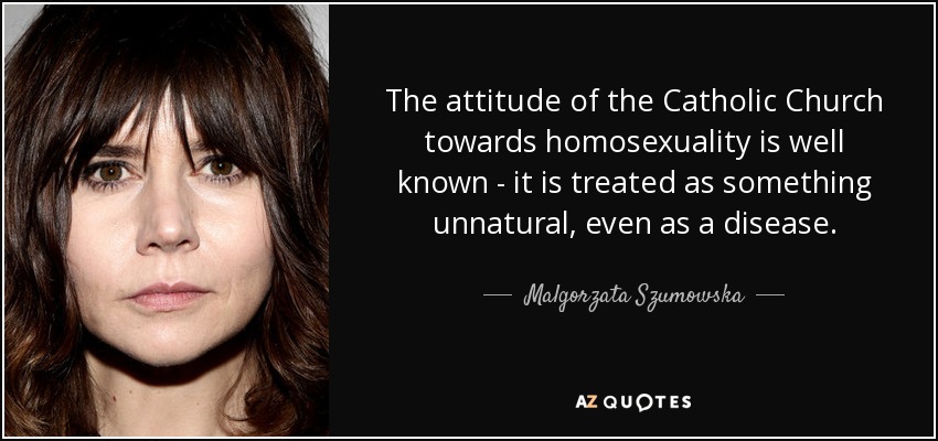 The attitude of the Catholic Church towards homosexuality is well known - it is treated as something unnatural, even as a disease. - Malgorzata Szumowska