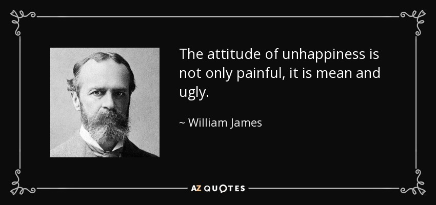 The attitude of unhappiness is not only painful, it is mean and ugly. - William James