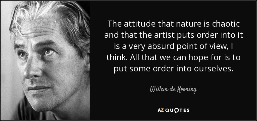 The attitude that nature is chaotic and that the artist puts order into it is a very absurd point of view, I think. All that we can hope for is to put some order into ourselves. - Willem de Kooning