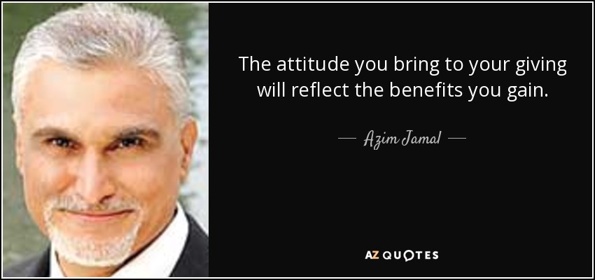 The attitude you bring to your giving will reflect the benefits you gain. - Azim Jamal