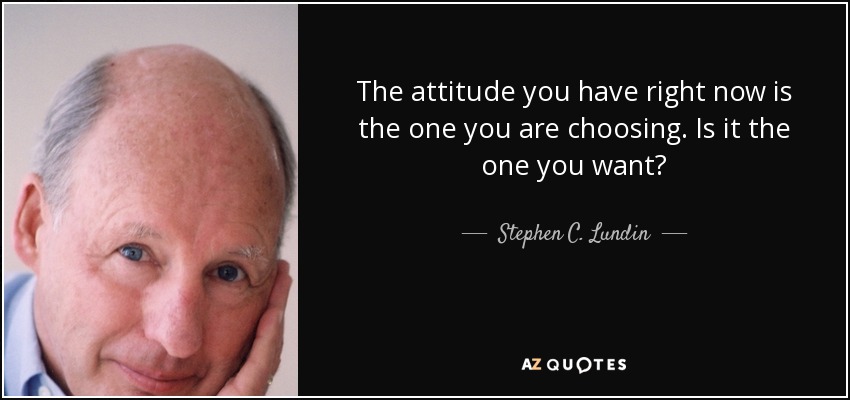 The attitude you have right now is the one you are choosing. Is it the one you want? - Stephen C. Lundin