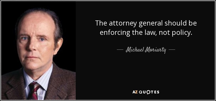 The attorney general should be enforcing the law, not policy. - Michael Moriarty
