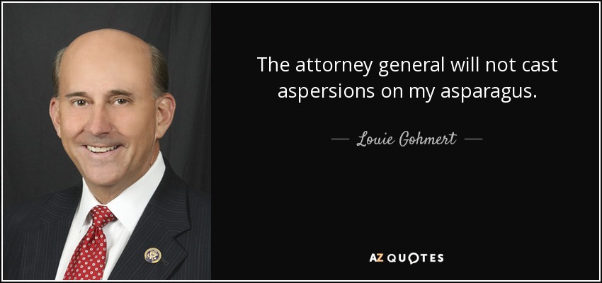 The attorney general will not cast aspersions on my asparagus. - Louie Gohmert