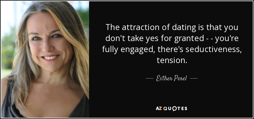 The attraction of dating is that you don't take yes for granted - - you're fully engaged, there's seductiveness, tension. - Esther Perel