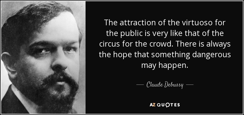 The attraction of the virtuoso for the public is very like that of the circus for the crowd. There is always the hope that something dangerous may happen. - Claude Debussy