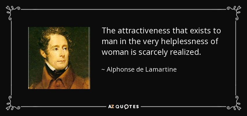 The attractiveness that exists to man in the very helplessness of woman is scarcely realized. - Alphonse de Lamartine