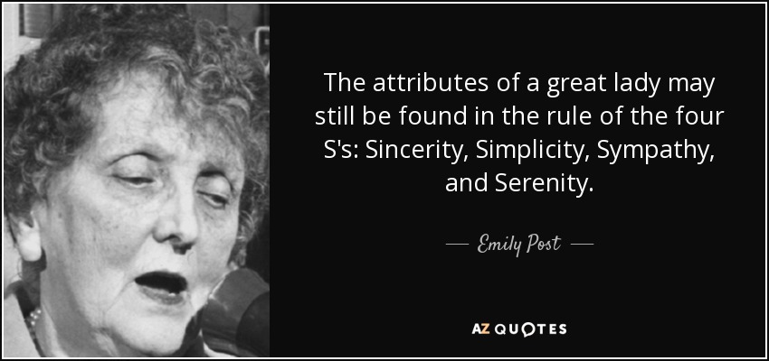 The attributes of a great lady may still be found in the rule of the four S's: Sincerity, Simplicity, Sympathy, and Serenity. - Emily Post