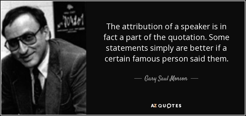 The attribution of a speaker is in fact a part of the quotation. Some statements simply are better if a certain famous person said them. - Gary Saul Morson