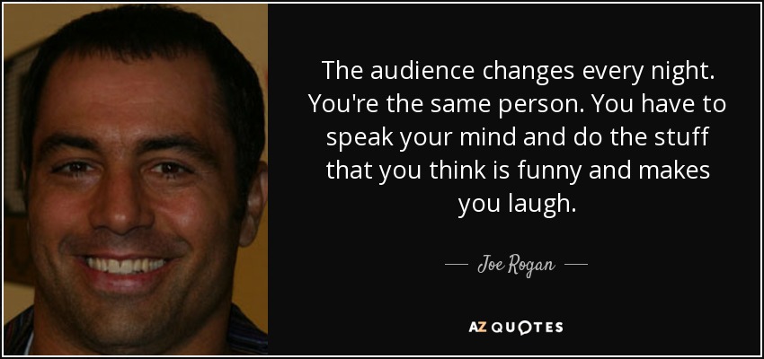 The audience changes every night. You're the same person. You have to speak your mind and do the stuff that you think is funny and makes you laugh. - Joe Rogan